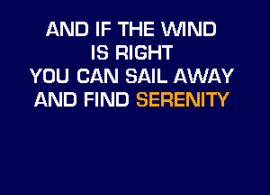 AND IF THE WIND
IS RIGHT
YOU CAN SAIL AWAY
AND FIND SERENITY