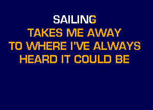 SAILING
TAKES ME AWAY
T0 WHERE I'VE ALWAYS
HEARD IT COULD BE