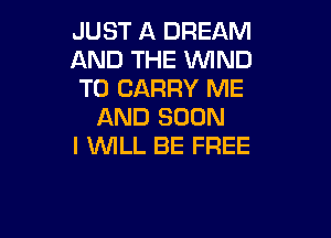 JUST A DREAM
AND THE WIND
TO CARRY ME
AND SOON

I WILL BE FREE