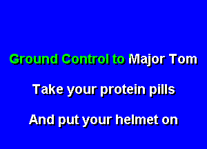 Ground Control to Major Tom

Take your protein pills

And put your helmet on