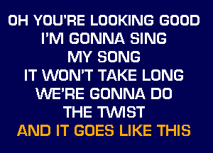 0H YOU'RE LOOKING GOOD
I'M GONNA SING
MY SONG
IT WON'T TAKE LONG
WE'RE GONNA DO
THE TUVIST
AND IT GOES LIKE THIS