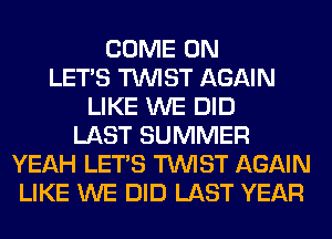 COME ON
LET'S TWIST AGAIN
LIKE WE DID
LAST SUMMER
YEAH LET'S TWIST AGAIN
LIKE WE DID LAST YEAR