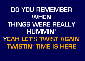 DO YOU REMEMBER
WHEN
THINGS WERE REALLY
HUMMIN'
YEAH LET'S TWIST AGAIN
TUVISTIM TIME IS HERE