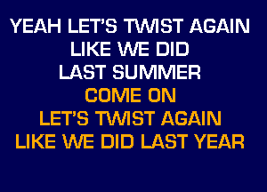 YEAH LET'S TWIST AGAIN
LIKE WE DID
LAST SUMMER
COME ON
LET'S TWIST AGAIN
LIKE WE DID LAST YEAR