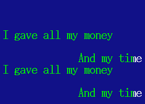 I gave all my money

And my time
I gave all my money

And my time