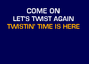 COME ON
LET'S WST AGAIN
WSTIN' TIME IS HERE