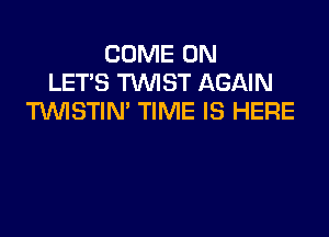 COME ON
LET'S MST AGAIN
TUVISTIN' TIME IS HERE