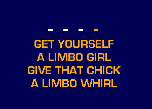 GET YOURSELF

A LIMBO GIRL
GIVE THAT CHICK
A LIMBO WHIRL