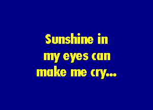 Sunshine in

my eyes can
make me cry...