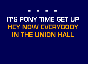 ITS PONY TIME GET UP
HEY NOW EVERYBODY
IN THE UNION HALL