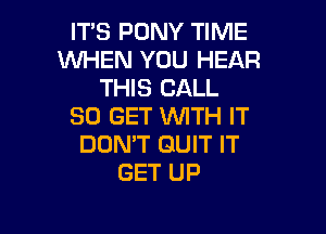 IT'S PONY TIME
WHEN YOU HEAR
THIS CALL
50 GET WITH IT

DON'T QUIT IT
GET UP