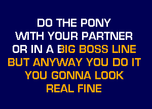 DO THE PONY
WITH YOUR PARTNER
OR IN A BIG BOSS LINE

BUT ANYWAY YOU DO IT
YOU GONNA LOOK
REAL FINE