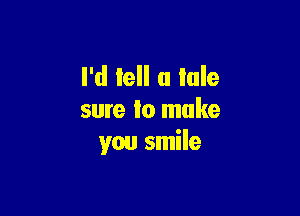 I'd tell a tale

sure Io make
you smile