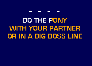 DO THE PONY
WITH YOUR PARTNER
OR IN A BIG BOSS LINE
