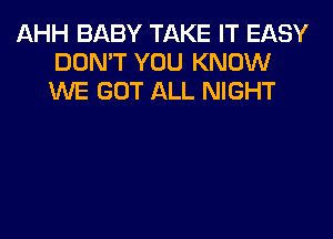 AHH BABY TAKE IT EASY
DON'T YOU KNOW
WE GOT ALL NIGHT