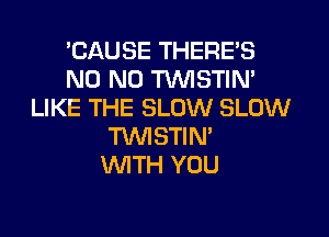 EAUSE THERE'S
N0 N0 TVVISTIN'
LIKE THE SLOW SLOW
T'WISTIN'

WTH YOU