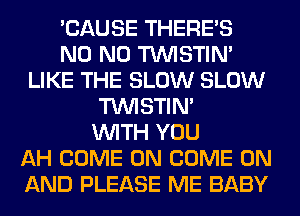 'CAUSE THERE'S
N0 N0 TUVISTIM
LIKE THE SLOW SLOW
TUVISTIM
WITH YOU
AH COME ON COME ON
AND PLEASE ME BABY