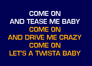 COME ON

AND TEASE ME BABY
COME ON

AND DRIVE ME CRAZY
COME ON

LET'S A TUVISTA BABY