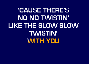 'CAUSE THERE'S
ND ND TVVISTIN'
LIKE THE SLOW SLOW
TWSTIN'

WTH YOU