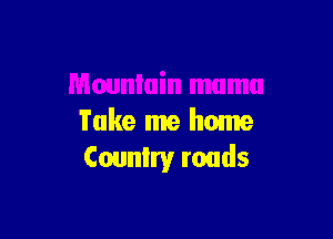 Take me home
Country roads