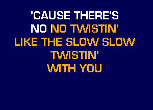 EAUSE THERE'S
ND ND TVVISTIN'
LIKE THE SLOW SLOW
TWSTIN'

WTH YOU