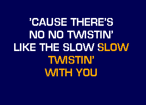 EAUSE THERE'S
N0 N0 TVVISTIN'
LIKE THE SLOW SLOW
TMSTIN'

WTH YOU