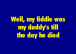 Well, my fiddle was

my daddy's lill
Ike day he died