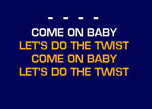 COME ON BABY
LET'S DO THE TWIST
COME ON BABY
LETS DO THE TWIST