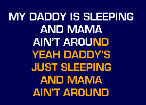 MY DADDY IS SLEEPING
AND MAMA
AIN'T AROUND
YEAH DADDY'S
JUST SLEEPING
AND MAMA
AIN'T AROUND