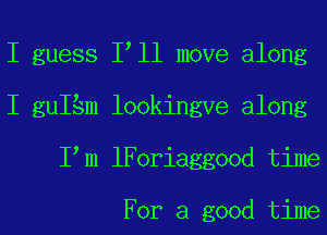 I guess I ll move along
I guISm lookingve along
I m lForiaggood time

For a good time