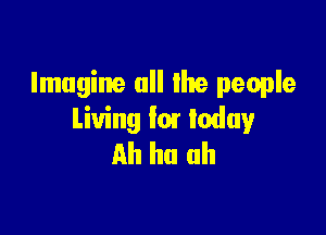 Imagine all the people

Living lm today
Ah ha uh