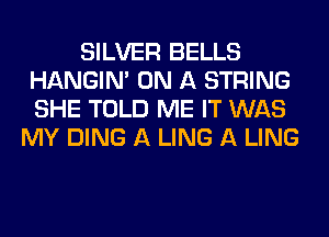 SILVER BELLS
HANGIN' ON A STRING
SHE TOLD ME IT WAS

MY DING A LING A LING