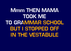 Mmm THEN MAMA
TOOK ME
TO GRAMMAR SCHOOL
BUT I STOPPED OFF
IN THE VESTABULE