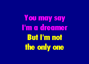 But I'm not
lhe only one