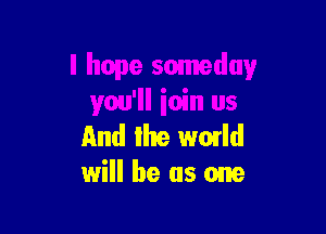 And the WOIId
will he as one