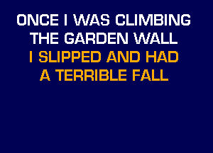 ONCE I WAS CLIMBING
THE GARDEN WALL
I SLIPPED AND HAD
A TERRIBLE FALL