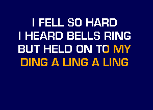 I FELL SO HARD
I HEARD BELLS RING
BUT HELD ON TO MY
DING A LING A LING