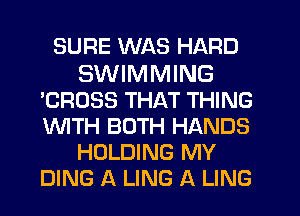 SURE WAS HARD

SWIMMING
'CROSS THAT THING
WTH BOTH HANDS

HOLDING MY
DING A LING A LING
