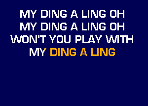 MY DING A LING OH
MY DING A LING 0H
WON'T YOU PLAY 1WITH
MY DING A LING