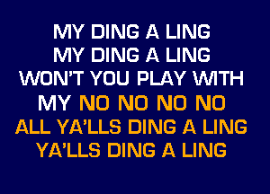 MY DING A LING
MY DING A LING
WON'T YOU PLAY WITH

MY N0 N0 N0 N0
ALL YA'LLS DING A LING
YA'LLS DING A LING