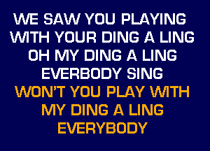 WE SAW YOU PLAYING
WITH YOUR DING A LING
OH MY DING A LING
EVERBODY SING
WON'T YOU PLAY WITH
MY DING A LING
EVERYBODY