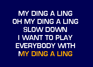 MY DING A LING
OH MY DING A LING
SLOW DOWN
I WANT TO PLAY
EVERYBODY WITH
MY DING A LING