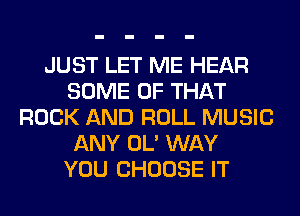 JUST LET ME HEAR
SOME OF THAT
ROCK AND ROLL MUSIC
ANY OL' WAY
YOU CHOOSE IT