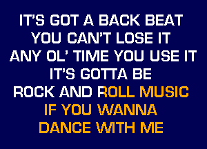 ITS GOT A BACK BEAT
YOU CAN'T LOSE IT
ANY OL' TIME YOU USE IT
ITS GOTTA BE
ROCK AND ROLL MUSIC
IF YOU WANNA
DANCE WITH ME