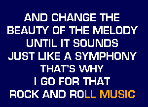 AND CHANGE THE
BEAUTY OF THE MELODY
UNTIL IT SOUNDS

JUST LIKE A SYMPHONY
THAT'S VUHY

I GO FOR THAT
ROCK AND ROLL MUSIC