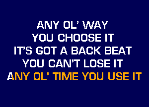 ANY OL' WAY
YOU CHOOSE IT
ITS GOT A BACK BEAT
YOU CAN'T LOSE IT
ANY OL' TIME YOU USE IT