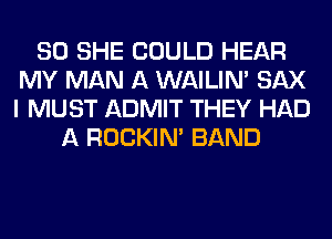 SO SHE COULD HEAR
MY MAN A WAILIN' SAX
I MUST ADMIT THEY HAD

A ROCKIN' BAND