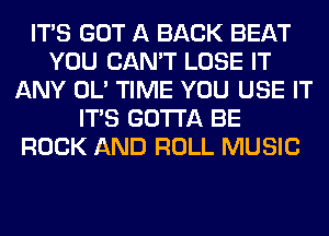 ITS GOT A BACK BEAT
YOU CAN'T LOSE IT
ANY OL' TIME YOU USE IT
ITS GOTTA BE
ROCK AND ROLL MUSIC