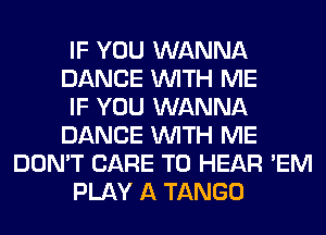 IF YOU WANNA
DANCE WITH ME
IF YOU WANNA
DANCE WITH ME
DON'T CARE TO HEAR 'EM
PLAY A TANGO