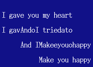 I gave you my heart

I gavAndoI triedato

And IMakeeyouohappy

Make you happy